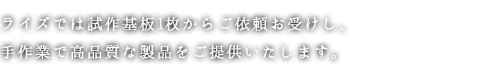 ライズでは試作基板1枚からご依頼お受けし、手作業で高品質な製品をご提供いたします。